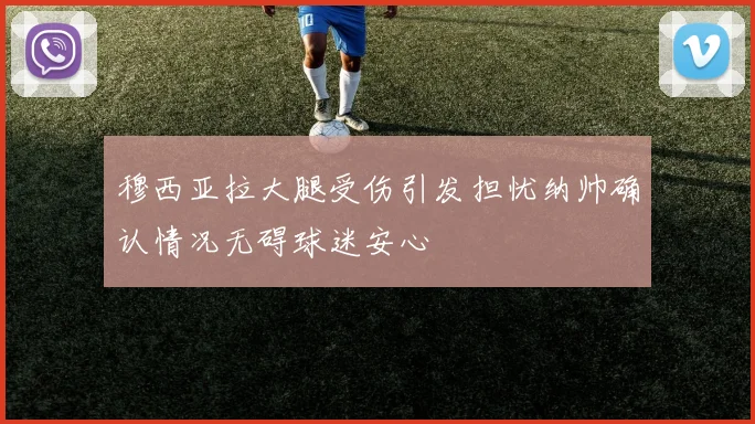穆西亚拉大腿受伤引发担忧纳帅确认情况无碍球迷安心