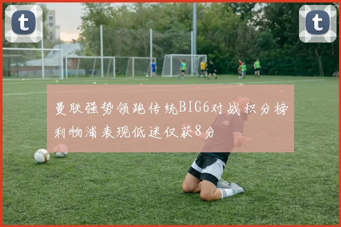 曼联强势领跑传统BIG6对战积分榜利物浦表现低迷仅获8分