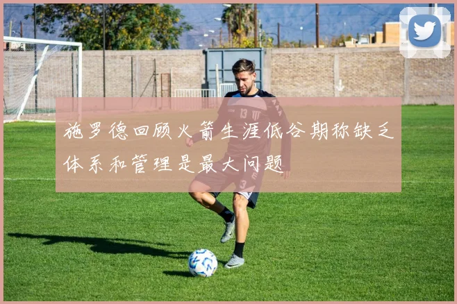 施罗德回顾火箭生涯低谷期称缺乏体系和管理是最大问题