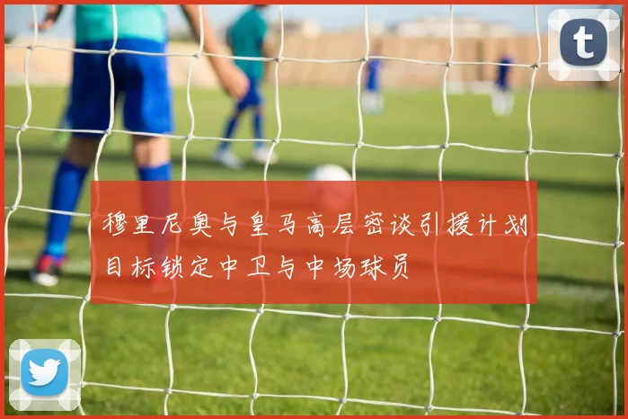 穆里尼奥与皇马高层密谈引援计划目标锁定中卫与中场球员