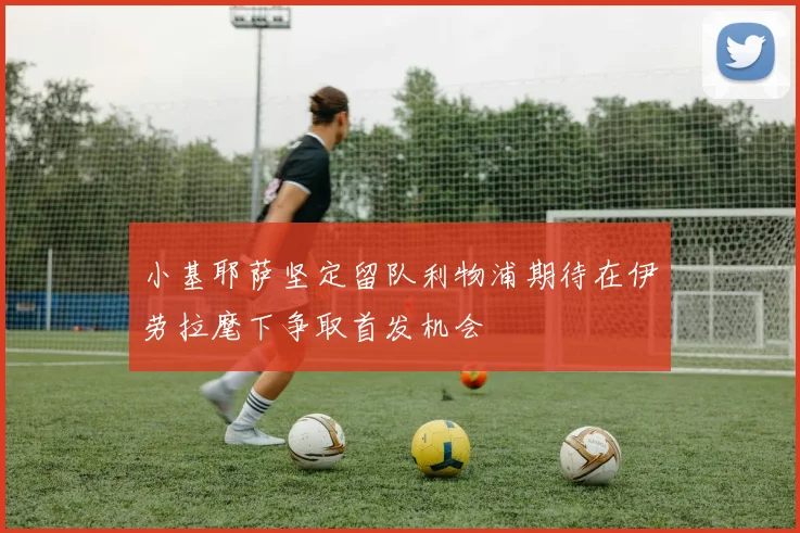 小基耶萨坚定留队利物浦期待在伊劳拉麾下争取首发机会