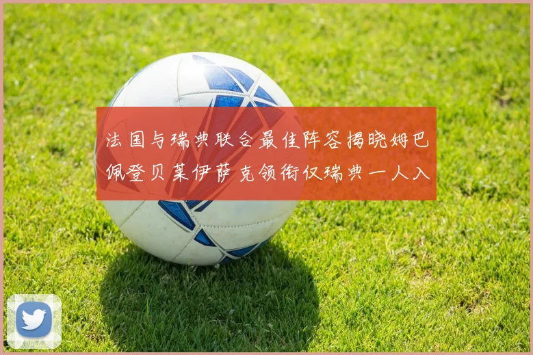 法国与瑞典联合最佳阵容揭晓姆巴佩登贝莱伊萨克领衔仅瑞典一人入选